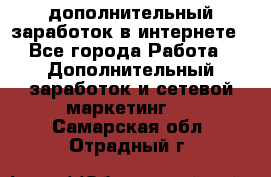 дополнительный заработок в интернете - Все города Работа » Дополнительный заработок и сетевой маркетинг   . Самарская обл.,Отрадный г.